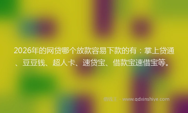 2026年的网贷哪个放款容易下款的有：掌上贷通、豆豆钱、超人卡、速贷宝、借款宝速借宝等。