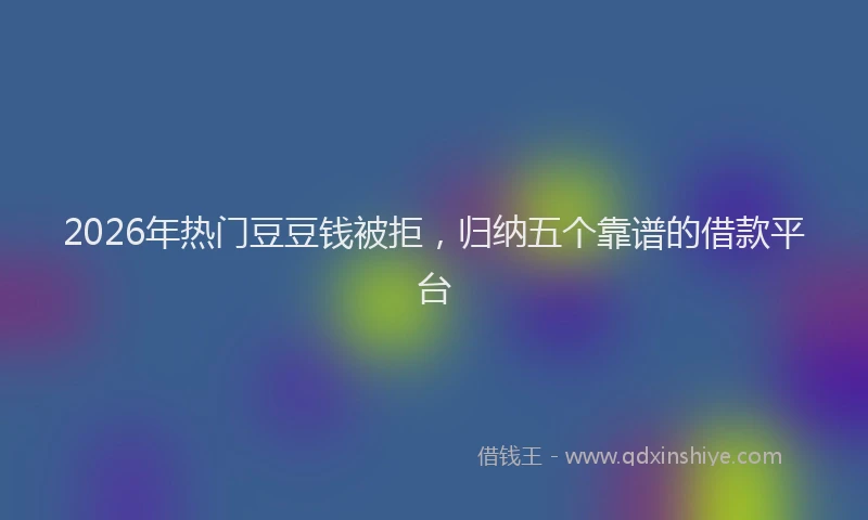 2026年热门豆豆钱被拒，归纳五个靠谱的借款平台