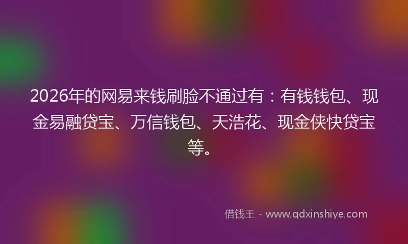 2026年的网易来钱刷脸不通过有：有钱钱包、现金易融贷宝、万信钱包、天浩花、现金侠快贷宝等。