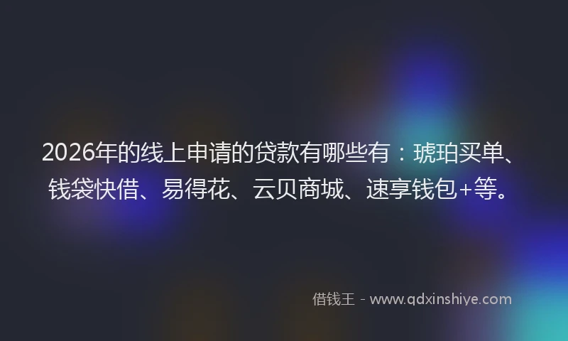2026年的线上申请的贷款有哪些有：琥珀买单、钱袋快借、易得花、云贝商城、速享钱包+等。