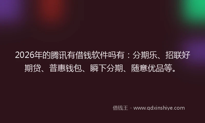 2026年的腾讯有借钱软件吗有：分期乐、招联好期贷、普惠钱包、瞬下分期、随意优品等。