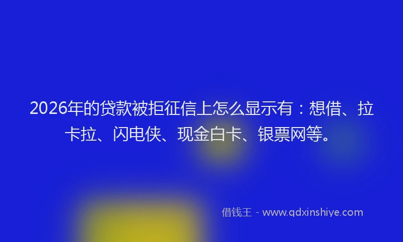 2026年的贷款被拒征信上怎么显示有：想借、拉卡拉、闪电侠、现金白卡、银票网等。