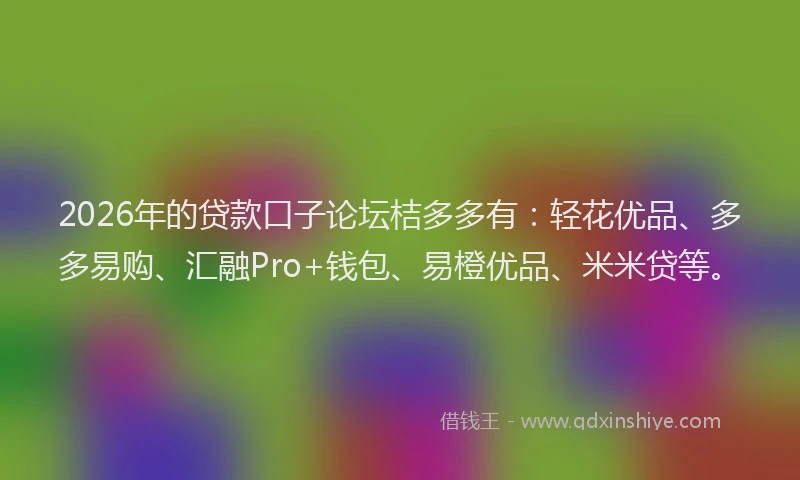 2026年的贷款口子论坛桔多多有：轻花优品、多多易购、汇融Pro+钱包、易橙优品、米米贷等。