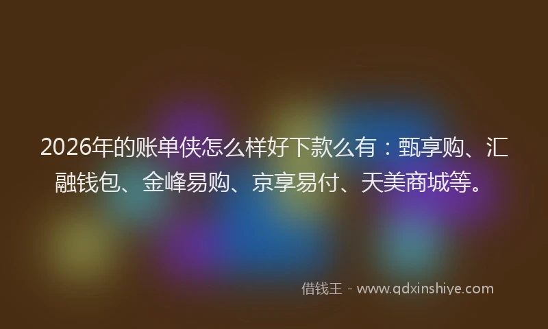 2026年的账单侠怎么样好下款么有：甄享购、汇融钱包、金峰易购、京享易付、天美商城等。