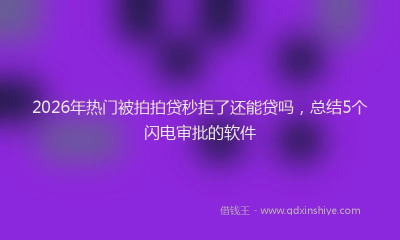 2026年热门被拍拍贷秒拒了还能贷吗，总结5个闪电审批的软件