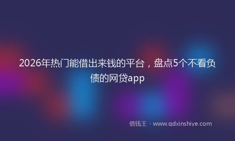 2026年热门能借出来钱的平台，盘点5个不看负债的网贷app