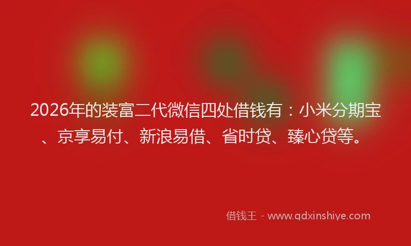 2026年的装富二代微信四处借钱有：小米分期宝、京享易付、新浪易借、省时贷、臻心贷等。