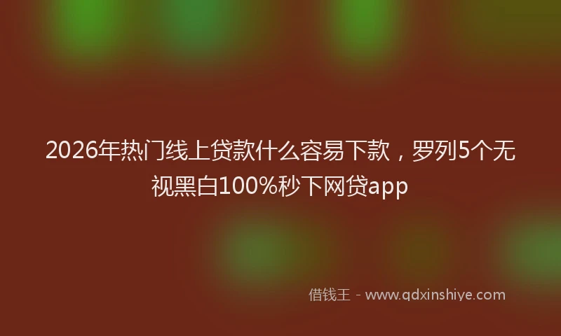 2026年热门线上贷款什么容易下款，罗列5个无视黑白100%秒下网贷app