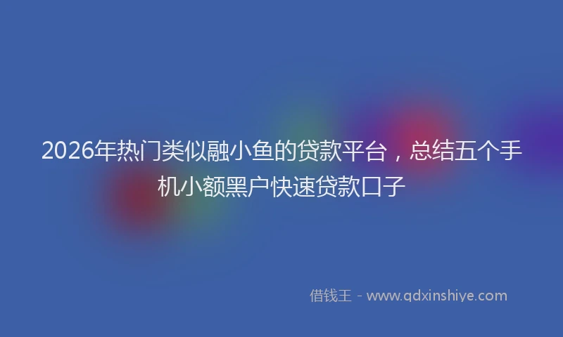 2026年热门类似融小鱼的贷款平台，总结五个手机小额黑户快速贷款口子