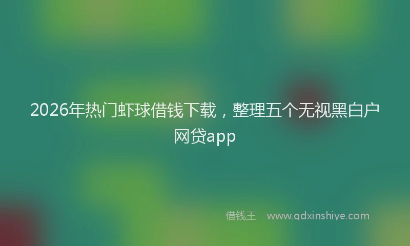 2026年热门虾球借钱下载，整理五个无视黑白户网贷app
