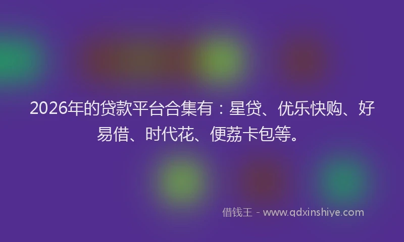 2026年的贷款平台合集有：星贷、优乐快购、好易借、时代花、便荔卡包等。