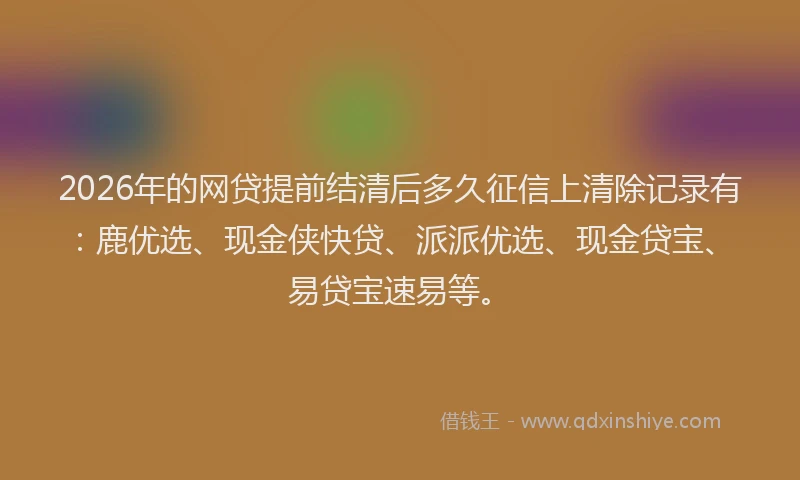 2026年的网贷提前结清后多久征信上清除记录有：鹿优选、现金侠快贷、派派优选、现金贷宝、易贷宝速易等。