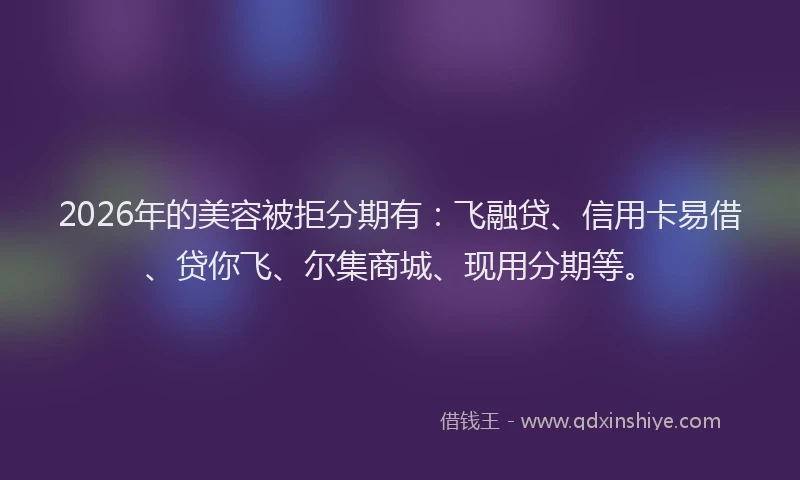 2026年的美容被拒分期有：飞融贷、信用卡易借、贷你飞、尔集商城、现用分期等。
