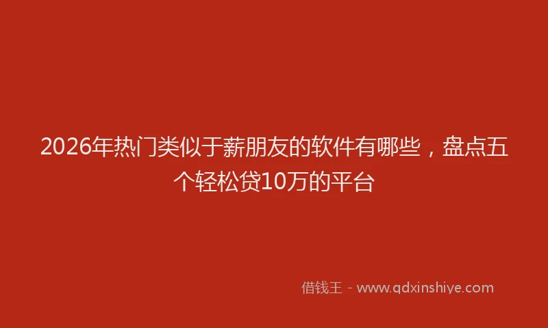 2026年热门类似于薪朋友的软件有哪些，盘点五个轻松贷10万的平台