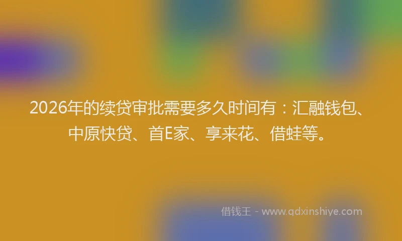 2026年的续贷审批需要多久时间有：汇融钱包、中原快贷、首E家、享来花、借蛙等。