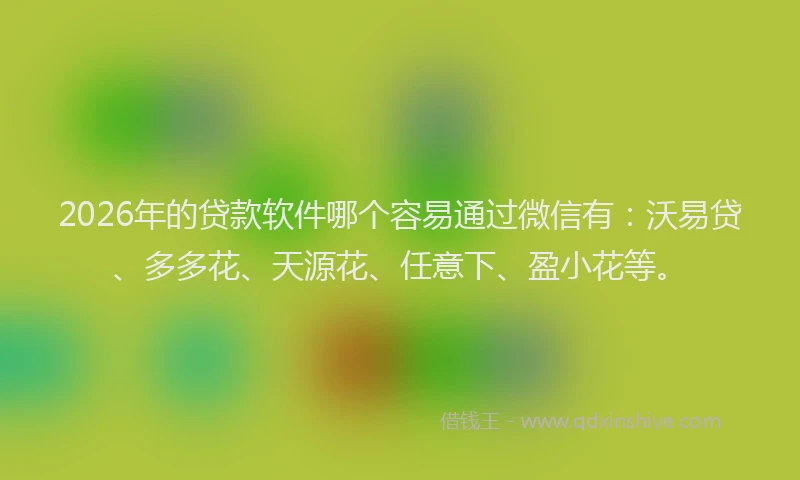 2026年的贷款软件哪个容易通过微信有：沃易贷、多多花、天源花、任意下、盈小花等。