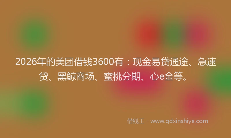 2026年的美团借钱3600有：现金易贷通途、急速贷、黑鲸商场、蜜桃分期、心e金等。