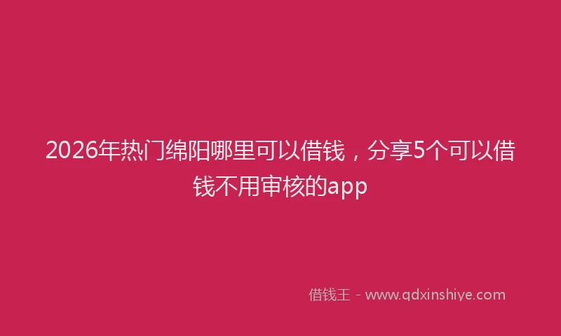 2026年热门绵阳哪里可以借钱，分享5个可以借钱不用审核的app