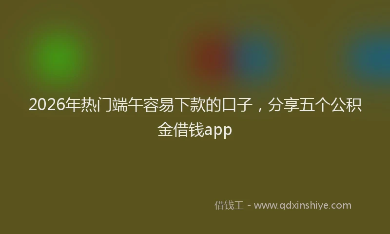 2026年热门端午容易下款的口子，分享五个公积金借钱app