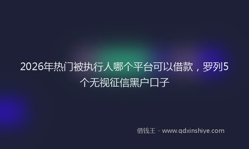 2026年热门被执行人哪个平台可以借款，罗列5个无视征信黑户口子