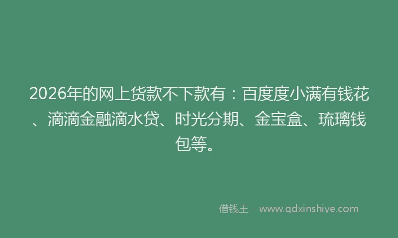 2026年的网上货款不下款有:百度度小满有钱花、滴滴金融滴水贷、时光分期、金宝盒、琉璃钱包等。