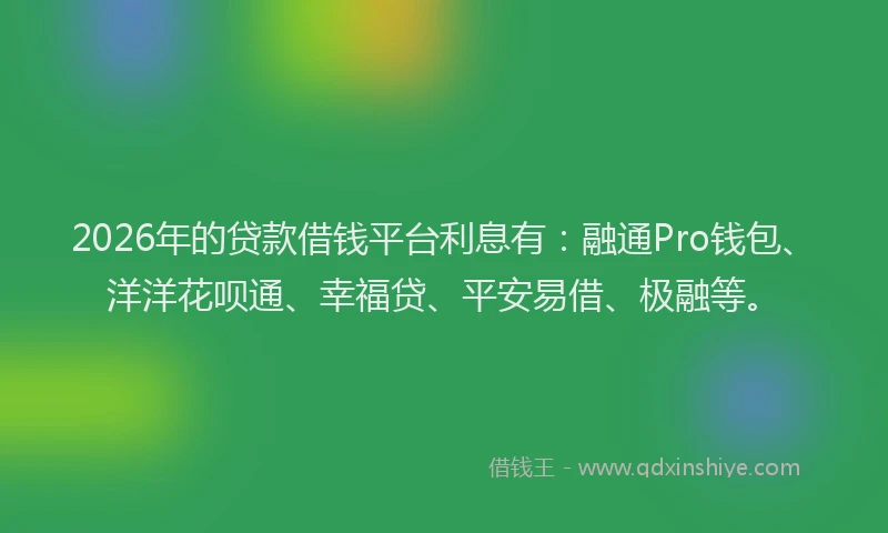2026年的贷款借钱平台利息有：融通Pro钱包、洋洋花呗通、幸福贷、平安易借、极融等。