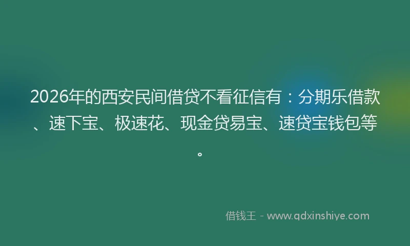 2026年的西安民间借贷不看征信有：分期乐借款、速下宝、极速花、现金贷易宝、速贷宝钱包等。
