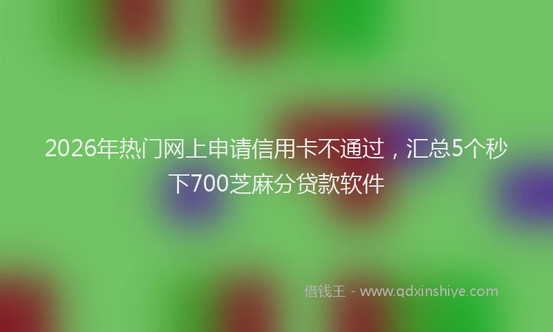 2026年热门网上申请信用卡不通过，汇总5个秒下700芝麻分贷款软件