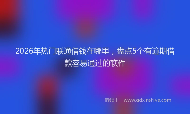 2026年热门联通借钱在哪里，盘点5个有逾期借款容易通过的软件