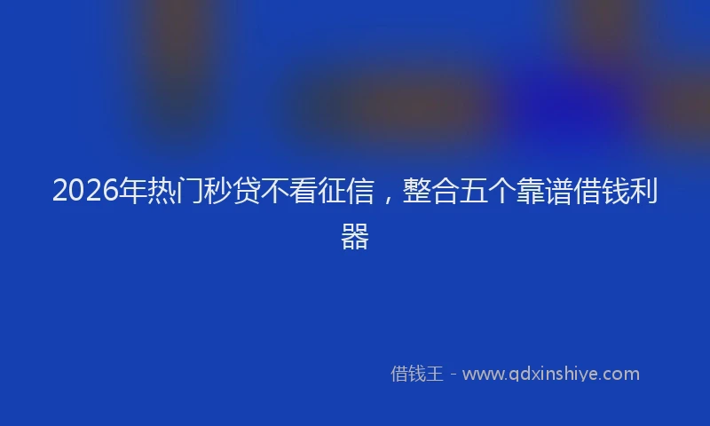 2026年热门秒贷不看征信，整合五个靠谱借钱利器