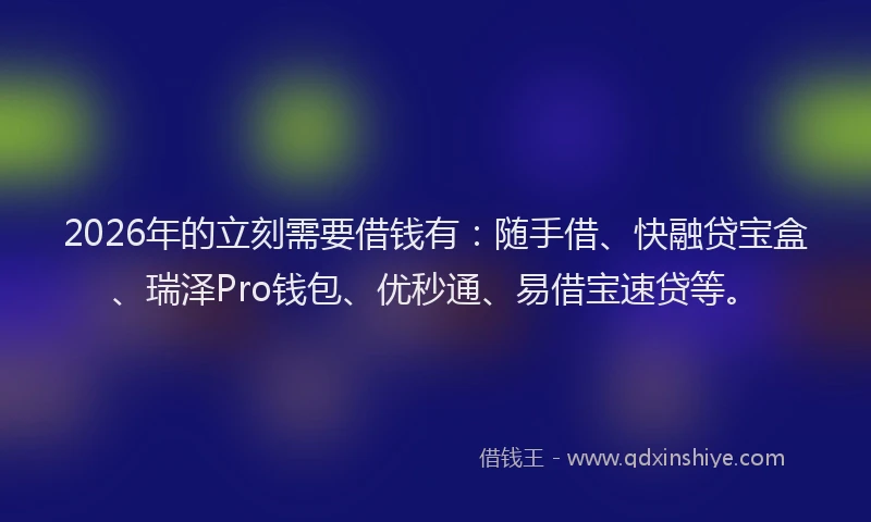 2026年的立刻需要借钱有：随手借、快融贷宝盒、瑞泽Pro钱包、优秒通、易借宝速贷等。