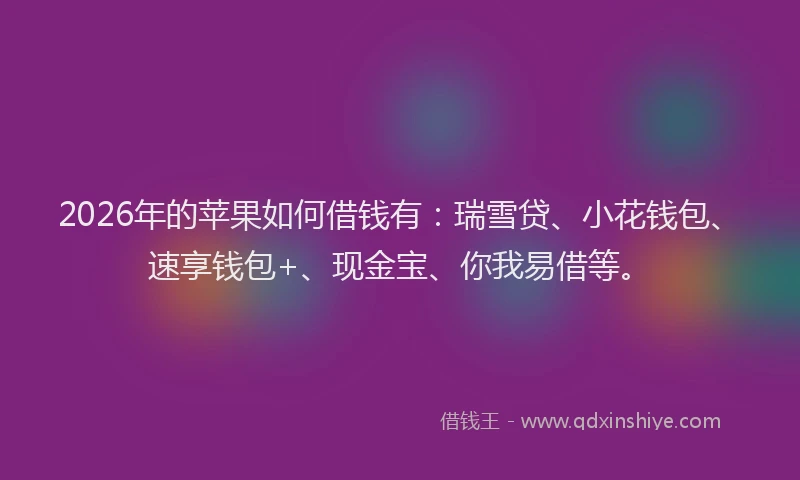 2026年的苹果如何借钱有：瑞雪贷、小花钱包、速享钱包+、现金宝、你我易借等。