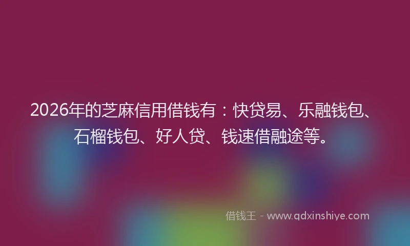 2026年的芝麻信用借钱有：快贷易、乐融钱包、石榴钱包、好人贷、钱速借融途等。