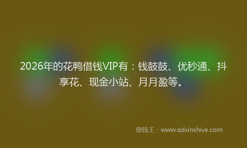 2026年的花鸭借钱VIP有:钱鼓鼓、优秒通、抖享花、现金小站、月月盈等。