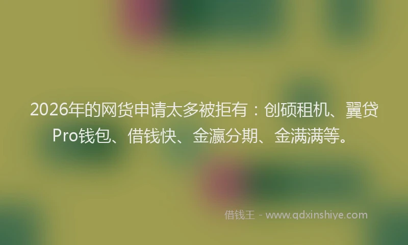 2026年的网货申请太多被拒有：创硕租机、翼贷Pro钱包、借钱快、金瀛分期、金满满等。