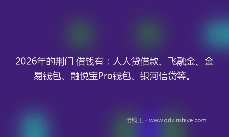 2026年的荆门 借钱有：人人贷借款、飞融金、金易钱包、融悦宝Pro钱包、银河信贷等。