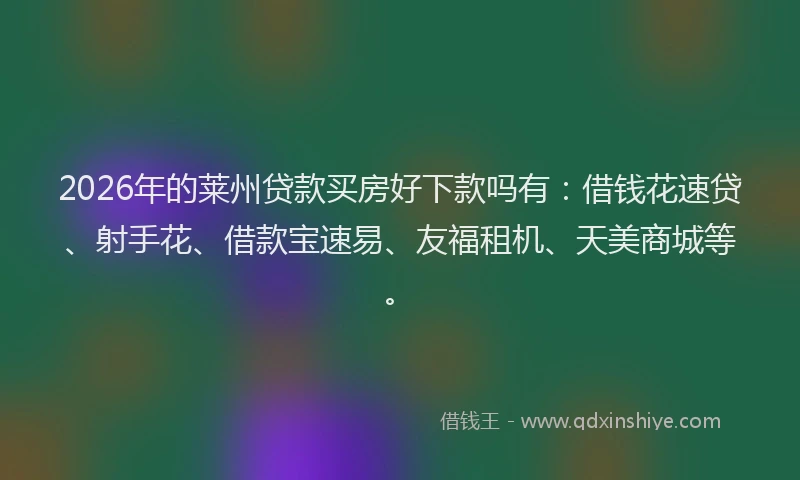 2026年的莱州贷款买房好下款吗有：借钱花速贷、射手花、借款宝速易、友福租机、天美商城等。