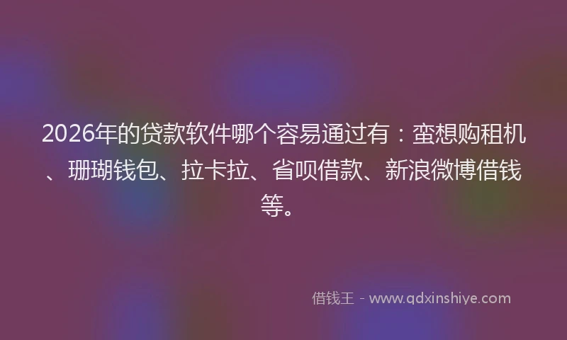 2026年的贷款软件哪个容易通过有：蛮想购租机、珊瑚钱包、拉卡拉、省呗借款、新浪微博借钱等。