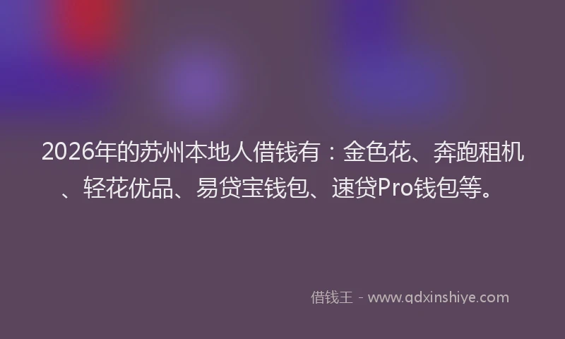 2026年的苏州本地人借钱有：金色花、奔跑租机、轻花优品、易贷宝钱包、速贷Pro钱包等。