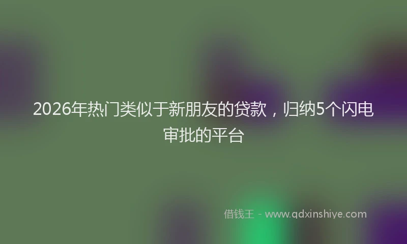 2026年热门类似于新朋友的贷款，归纳5个闪电审批的平台