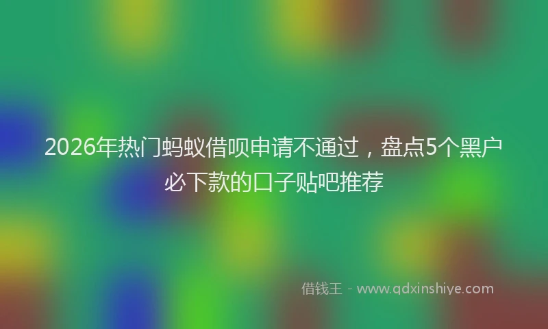 2026年热门蚂蚁借呗申请不通过，盘点5个黑户必下款的口子贴吧推荐