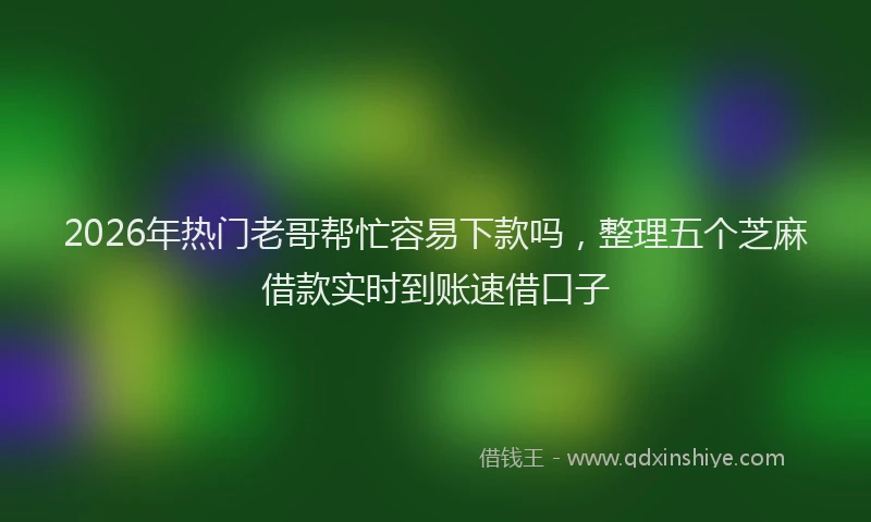 2026年热门老哥帮忙容易下款吗，整理五个芝麻借款实时到账速借口子