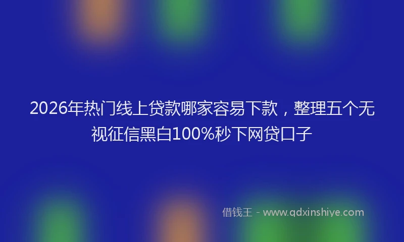 2026年热门线上贷款哪家容易下款，整理五个无视征信黑白100%秒下网贷口子