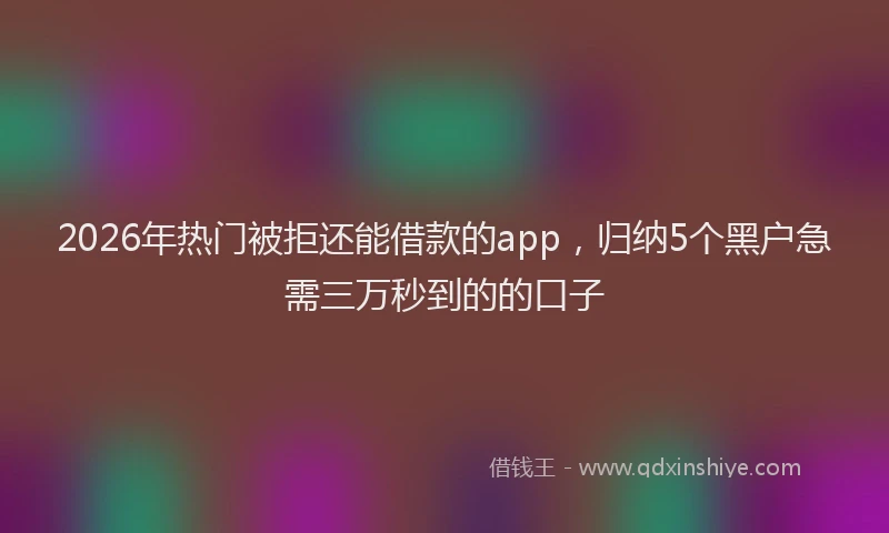 2026年热门被拒还能借款的app，归纳5个黑户急需三万秒到的的口子