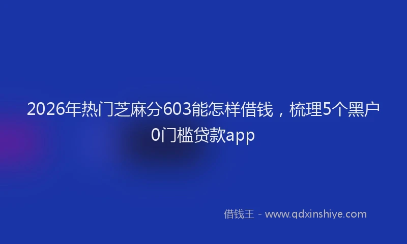 2026年热门芝麻分603能怎样借钱，梳理5个黑户0门槛贷款app