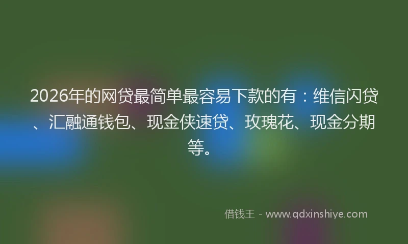 2026年的网贷最简单最容易下款的有：维信闪贷、汇融通钱包、现金侠速贷、玫瑰花、现金分期等。