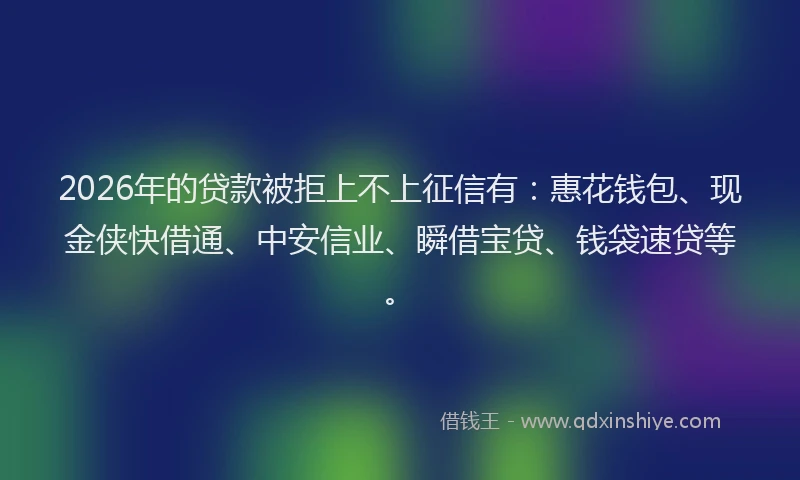 2026年的贷款被拒上不上征信有：惠花钱包、现金侠快借通、中安信业、瞬借宝贷、钱袋速贷等。