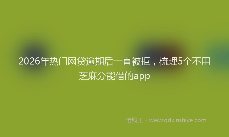 2026年热门网贷逾期后一直被拒，梳理5个不用芝麻分能借的app