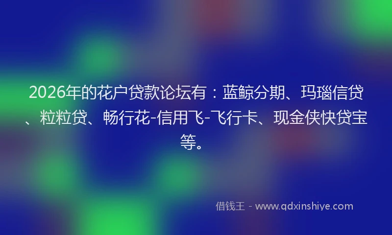 2026年的花户贷款论坛有:蓝鲸分期、玛瑙信贷、粒粒贷、畅行花-信用飞-飞行卡、现金侠快贷宝等。