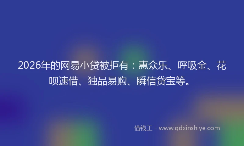2026年的网易小贷被拒有：惠众乐、呼吸金、花呗速借、独品易购、瞬信贷宝等。